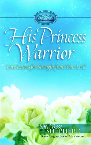 His Princess Warrior: Love Letters for Strength from Your Lord by Sheri Rose Shepherd