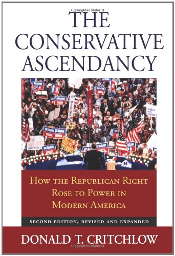 The Conservative Ascendancy: How the Republican Right Rose to Power in Modern America Second Edition, Revised and Expanded by Donald T. Critchlow