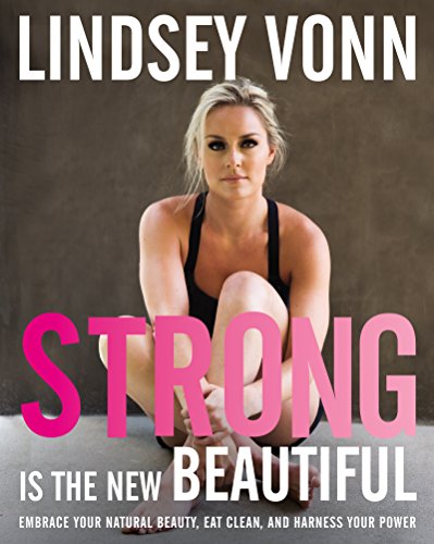 Strong Is the New Beautiful: Embrace Your Natural Beauty, Eat Clean, and Harness Your Power by Lindsey Vonn