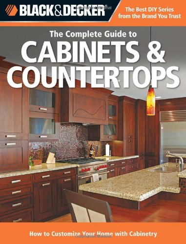 Black &amp; Decker The Complete Guide to Cabinets &amp; Countertops: How to Customize Your Home with Cabinetry by Editors of Cool Springs Press