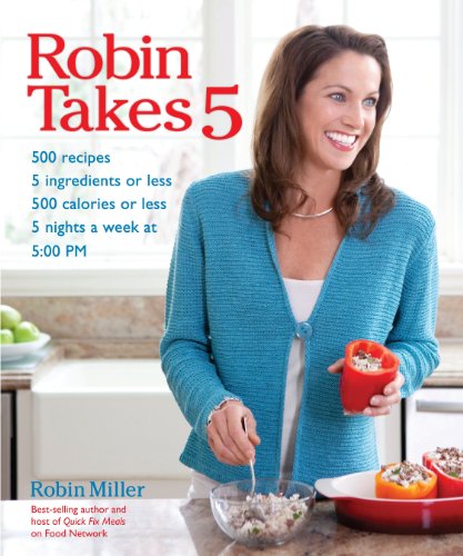 Robin Takes 5: 500 Recipes, 5 Ingredients or Less, 500 Calories or Less, for 5 Nights/Week at 5:00 PM by Robin Miller