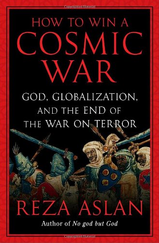 How to Win a Cosmic War: God, Globalization, and the End of the War on Terror by Reza Aslan