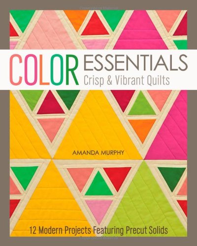 Color Essentials - Crisp &amp; Vibrant Quilts: 12 Modern Projects Featuring Precut Solids by Amanda Murphy