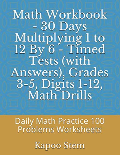Math Workbook - 30 Days Multiplying 1 to 12 By 6 - Timed Tests (with Answers), Grades 3-5, Digits 1-12, Math Drills: Daily Math Practice 100 Problems ... (Multiplication 30 Reproducible Test Series) by Kapoo Stem