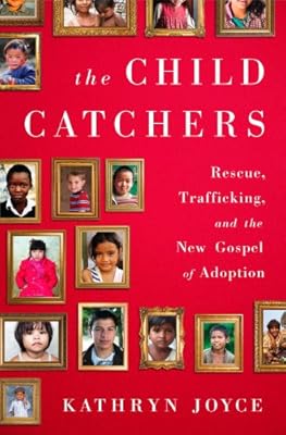 The Child Catchers: Rescue, Trafficking, and the New Gospel of Adoption
