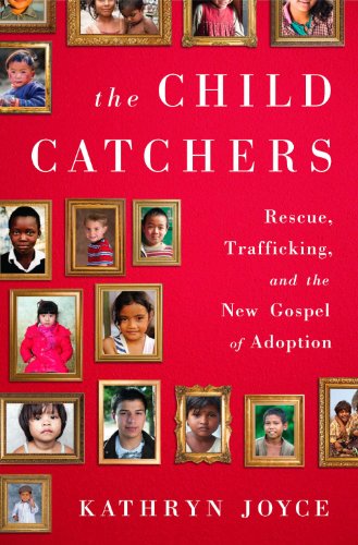 The Child Catchers: Rescue, Trafficking, and the New Gospel of Adoption by Kathryn Joyce