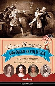 Women Heroes of the American Revolution: 20 Stories of Espionage, Sabotage, Defiance, and Rescue