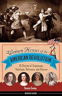 Women Heroes of the American Revolution: 20 Stories of Espionage, Sabotage, Defiance, and Rescue