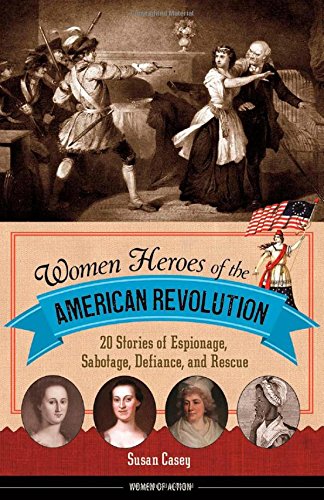 Women Heroes of the American Revolution: 20 Stories of Espionage, Sabotage, Defiance, and Rescue by Susan Casey