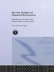 On the Origins of Classical Economics: Distribution and Value from William Petty to Adam Smith (Routledge Studies in the History of Economics Book 4) by Tony Aspromourgos