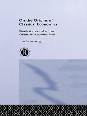 On the Origins of Classical Economics: Distribution and Value from William Petty to Adam Smith (Routledge Studies in the History of Economics Book 4)