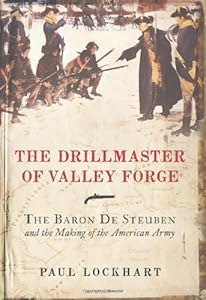 The Drillmaster of Valley Forge: The Baron de Steuben and the Making of the American Army
