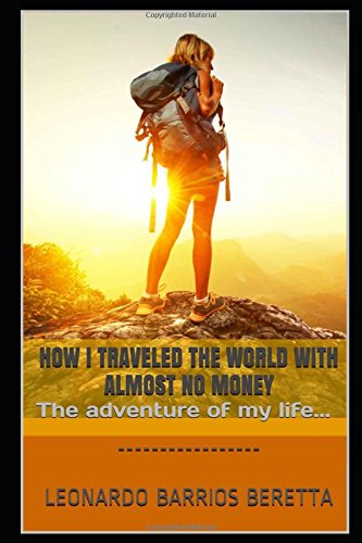 HOW I TRAVELED THE WORLD WITH ALMOST NO MONEY: The adventure of my life... by LEONARDO BARRIOS BERETTA
