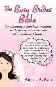 The Busy Brides Bible for Planning a Fabulous Wedding Without the Expensive Cost of a Wedding Planner by Angela A. Kear