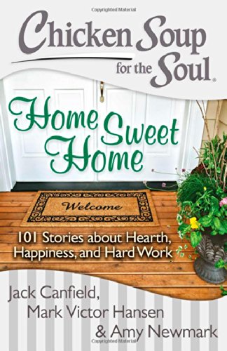 Chicken Soup for the Soul: Home Sweet Home: 101 Stories about Hearth, Happiness, and Hard Work by Jack Canfield
