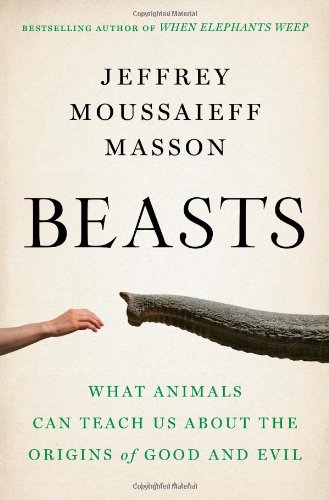 Beasts: What Animals Can Teach Us About the Origins of Good and Evil by Jeffrey Moussaieff Masson