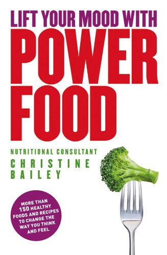 Lift Your Mood With Power Food: More than 150 healthy foods and recipes to change the way you think and feel by Christine Bailey
