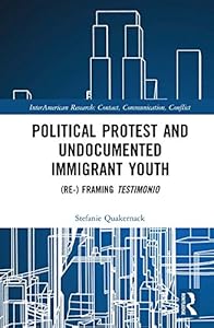 Political Protest and Undocumented Immigrant Youth: (Re-) framing Testimonio (InterAmerican Research: Contact, Communication, Conflict) by Stefanie Quakernack