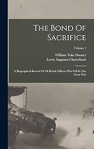 The Bond Of Sacrifice: A Biographical Record Of All British Officers Who Fell In The Great War; Volume 1 by Lewis Augustus Clutterbuck