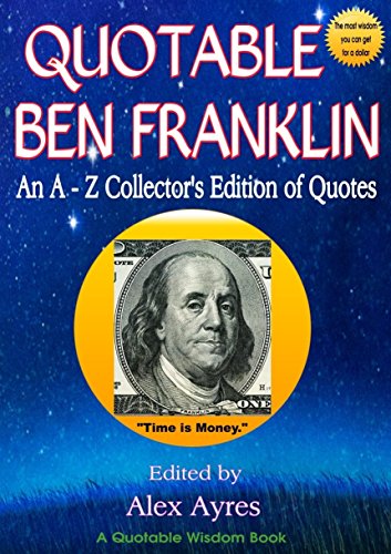 QUOTABLE BEN FRANKLIN: An A-Z Collector's Edition of Quotes (Quotable Wisdom Books Book 2)