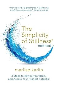 The Simplicity of Stillness Method: 3 Steps to Rewire Your Brain, and Access Your Highest Potential by Marlise Karlin