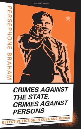 Crimes against the State, Crimes against Persons: Detective Fiction in Cuba and Mexico by Persephone Braham