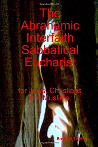The Abrahamic Interfaith Sabbatical Eucharist for Jews, Christians and Muslims. by Brother Teyth