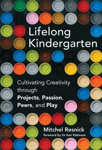 Lifelong Kindergarten: Cultivating Creativity through Projects, Passion, Peers, and Play by Mitchel Resnick