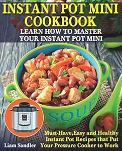 Instant Pot Mini Cookbook: Learn How to Master Your Instant Pot Mini. Must-Have, Easy and Healthy Instant Pot Recipes that Put Your Pressure Cooker to Work by Liam Sandler