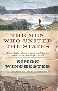 The Men Who United the States: America's Explorers, Inventors, Eccentrics and Mavericks, and the Creation of One Nation, Indivisible