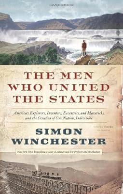 The Men Who United the States: America's Explorers, Inventors, Eccentrics and Mavericks, and the Creation of One Nation, Indivisible