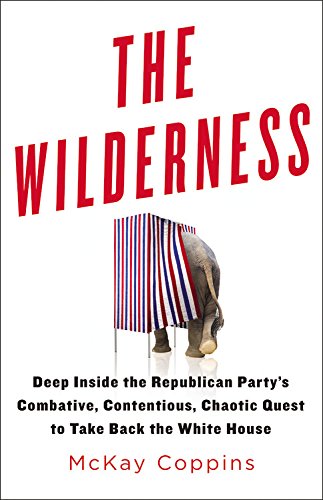 The Wilderness: Deep Inside the Republican Party's Combative, Contentious, Chaotic Quest to Take Back the White House by Mckay Coppins