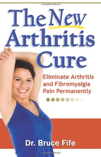 The New Arthritis Cure: Eliminate Arthritis and Fibromyalgia Pain Permanently by Bruce Fife