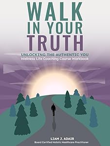 Walk In Your Truth: Unlocking the Authentic You: Wellness Life Coaching Course Workbook by Liam J. Adair