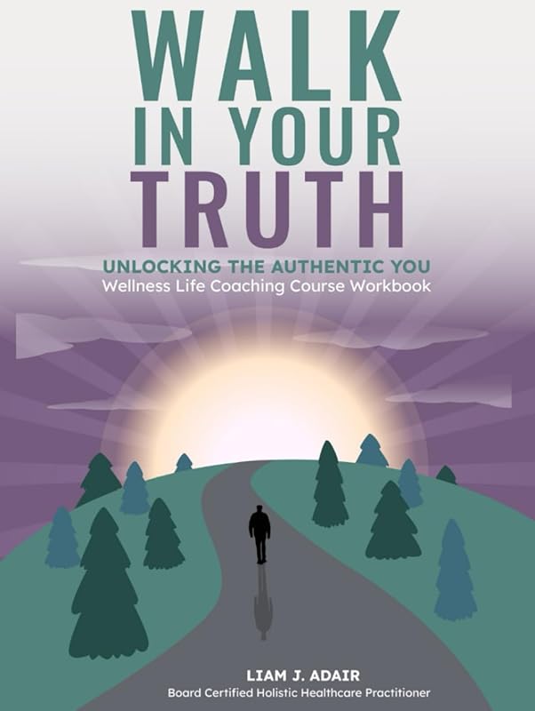 Walk In Your Truth: Unlocking the Authentic You: Wellness Life Coaching Course Workbook by Liam J. Adair