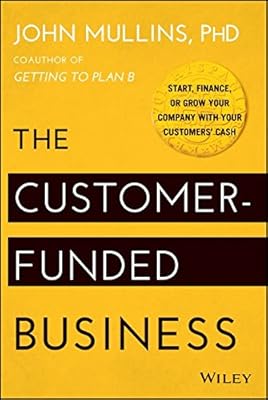 The Customer-Funded Business: Start, Finance, or Grow Your Company with Your Customers' Cash