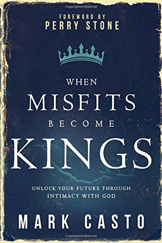 When Misfits Become Kings: Unlock Your Future Through Intimacy With God by Mark Casto