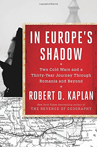 In Europe's Shadow: Two Cold Wars and a Thirty-Year Journey Through Romania and Beyond by Robert D Kaplan