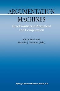 Argumentation Machines: New Frontiers in Argument and Computation (Argumentation Library Book 9) by C. Reed
