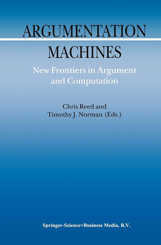 Argumentation Machines: New Frontiers in Argument and Computation (Argumentation Library Book 9) by C. Reed