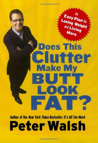 Does This Clutter Make My Butt Look Fat?: An Easy Plan for Losing Weight and Living More by Peter Walsh