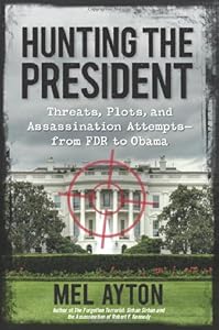 Hunting the President: Threats, Plots and Assassination Attempts--From FDR to Obama