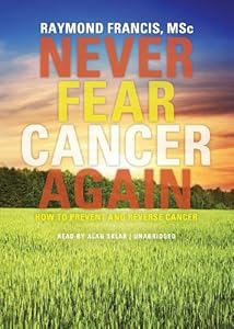 Never Fear Cancer Again: How to Prevent and Reverse Cancer