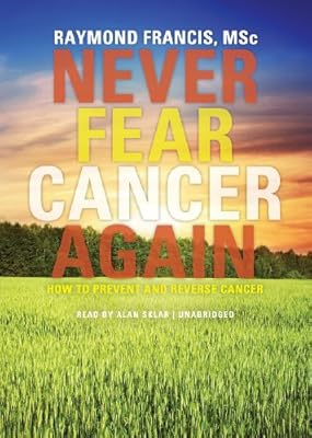 Never Fear Cancer Again: How to Prevent and Reverse Cancer