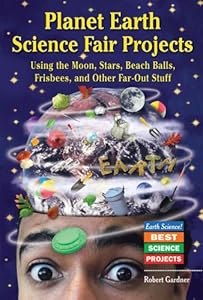Planet Earth Science Fair Projects: Using the Moon, Stars, Beach Balls, Frisbees, and Other Far-Out Stuff (Earth Science! Best Science Projects)