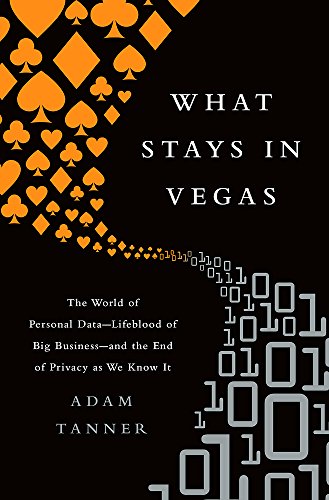 What Stays in Vegas: The World of Personal DataLifeblood of Big Businessand the End of Privacy as We Know It by Adam Tanner