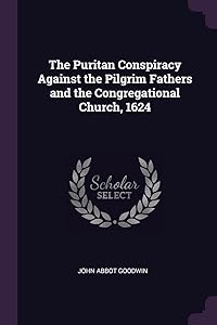 The Puritan Conspiracy Against the Pilgrim Fathers and the Congregational Church, 1624 by John Abbot Goodwin