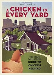 A Chicken in Every Yard: The Urban Farm Store's Guide to Chicken Keeping