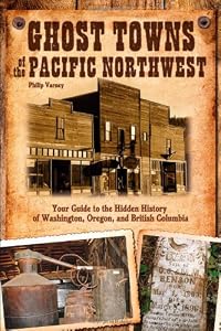 Ghost Towns of the Pacific Northwest: Your Guide to the Hidden History of Washington, Oregon, and British Columbia