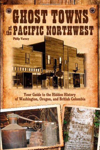 Ghost Towns of the Pacific Northwest: Your Guide to the Hidden History of Washington, Oregon, and British Columbia by Philip Varney